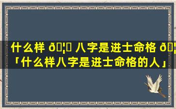 什么样 🦅 八字是进士命格 🦆 「什么样八字是进士命格的人」